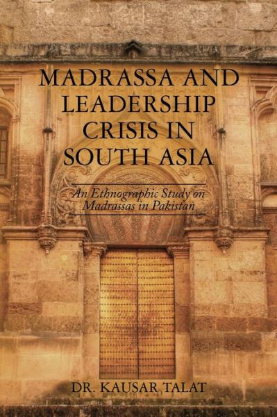 Cover for Kausar Talat · Madrassa and Leadership Crisis in South Asia: an Ethnographic Study on Madrassas in Pakistan (Taschenbuch) (2013)