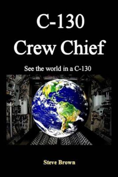 C-130 Crew Chief: Seethe World in in a C-130 - Steve Brown - Books - Createspace - 9781496032959 - March 15, 2014