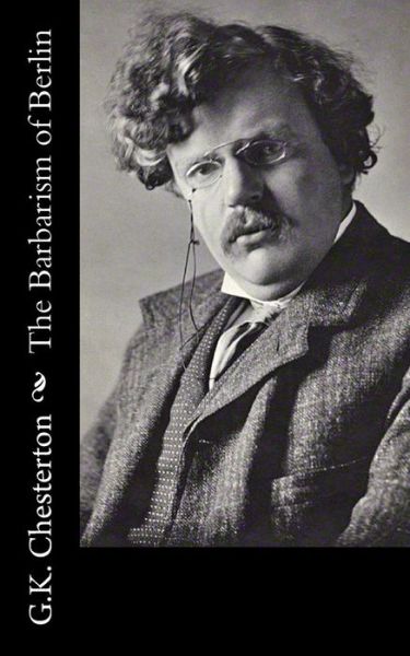 The Barbarism of Berlin - G K Chesterton - Books - Createspace - 9781502722959 - October 6, 2014