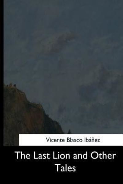 The Last Lion and Other Tales - Vicente Blasco Ibanez - Books - Createspace Independent Publishing Platf - 9781544708959 - March 26, 2017