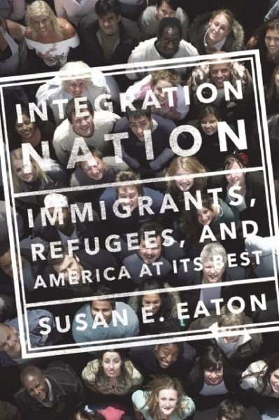 Cover for Susan E. Eaton · Integration Nation: Immigrants, Refugees, and America at Its Best (Hardcover Book) (2016)