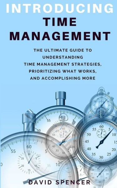 Cover for David Spencer · Introducing Time Management : The Ultimate Guide to Understanding Time Management Strategies, Prioritizing What Works, and Accomplishing More (Taschenbuch) (2018)