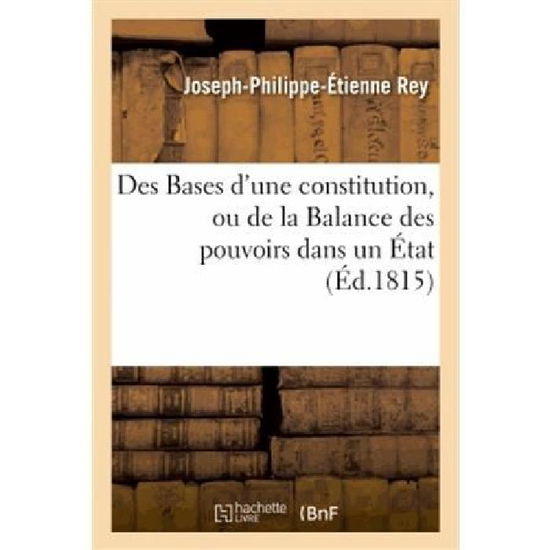 Cover for Rey-j-p-e · Des Bases D'une Constitution, Ou De La Balance Des Pouvoirs Dans Un Etat (Pocketbok) [French edition] (2013)