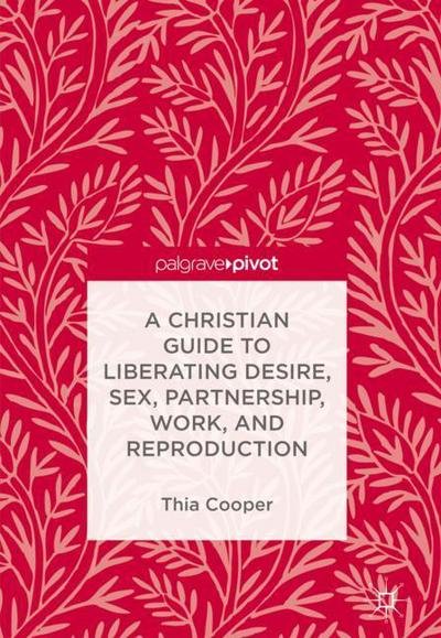 Cover for Thia Cooper · A Christian Guide to Liberating Desire, Sex, Partnership, Work, and Reproduction (Hardcover Book) [1st ed. 2018 edition] (2017)