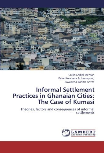 Cover for Kwabena Barima Antwi · Informal Settlement Practices in Ghanaian Cities: the Case of Kumasi: Theories, Factors and Consequences of Informal Settlements (Pocketbok) (2012)