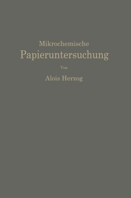 Cover for Alois Herzog · Mikrochemische Papieruntersuchung: Anleitung Zur Bestimmung Der in Papier Vorkommenden Füll- Und Aufstrichmassen, Imprägnierungen, Leim- Und Farbstoffe, Bronzierungen, Fehler Usw. (Paperback Book) [German, Softcover Reprint of the Original 1st Ed. 1935 edition] (1935)