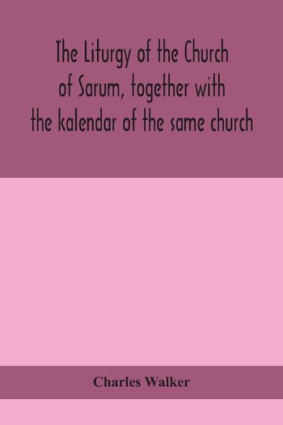 The liturgy of the Church of Sarum, together with the kalendar of the same church - Charles Walker - Books - Alpha Edition - 9789390400959 - September 2, 2020