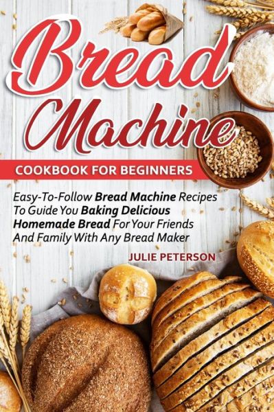 Cover for Julie Peterson · Bread Machine Cookbook For Beginners: Easy-To-Follow Bread Machine Recipes To Guide You Baking Delicious Homemade Bread For Your Friends And Family With Any Bread Maker (Paperback Book) (2021)