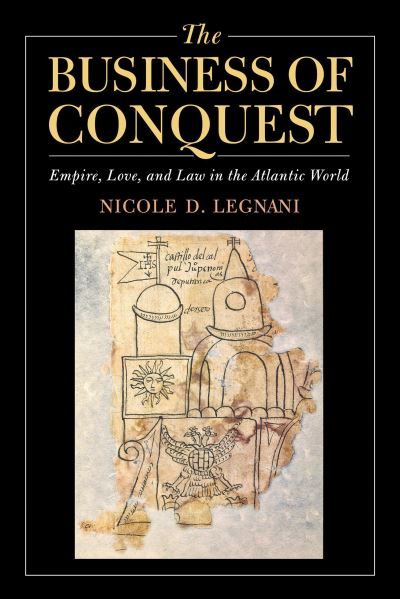 Cover for Nicole D. Legnani · The Business of Conquest: Empire, Love, and Law in the Atlantic World (Hardcover Book) [New edition] (2020)