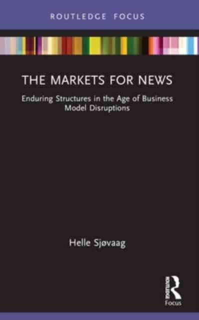 The Markets for News: Enduring Structures in the Age of Business Model Disruptions - Disruptions - Helle Sjøvaag - Books - Taylor & Francis Ltd - 9780367533960 - October 9, 2024