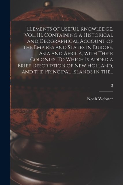 Cover for Noah 1758-1843 Webster · Elements of Useful Knowledge. Vol. III. Containing a Historical and Geographical Account of the Empires and States in Europe, Asia and Africa, With Their Colonies. To Which is Added a Brief Description of New Holland, and the Principal Islands in The...;  (Paperback Book) (2021)