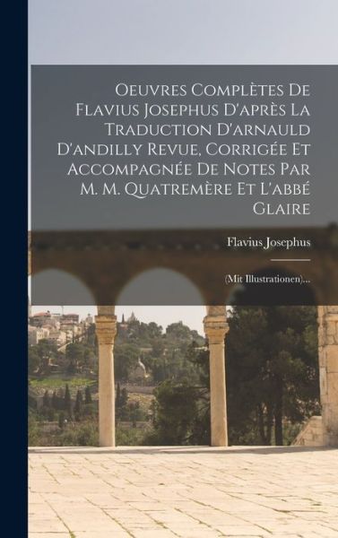 Oeuvres Complètes de Flavius Josephus d'après la Traduction d'arnauld d'andilly Revue, Corrigée et Accompagnée de Notes Par M. M. Quatremère et l'abbé Glaire - Flavius Josephus - Kirjat - Creative Media Partners, LLC - 9781016890960 - torstai 27. lokakuuta 2022