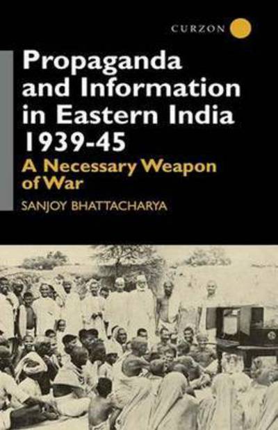 Cover for Sanjoy Bhattacharya · Propaganda and Information in Eastern India 1939-45: A Necessary Weapon of War (Paperback Book) (2016)