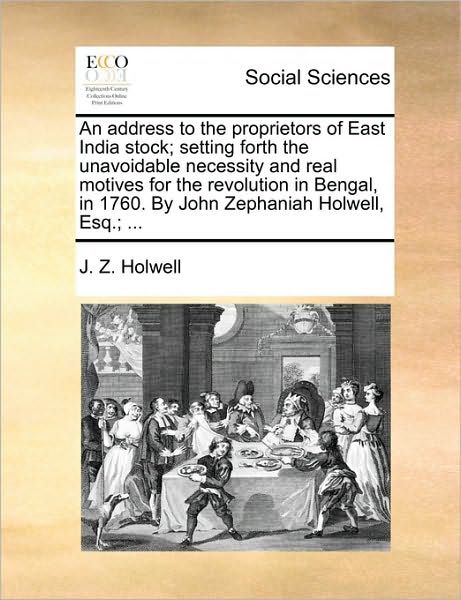 Cover for J Z Holwell · An Address to the Proprietors of East India Stock; Setting Forth the Unavoidable Necessity and Real Motives for the Revolution in Bengal, in 1760. by Joh (Paperback Book) (2010)