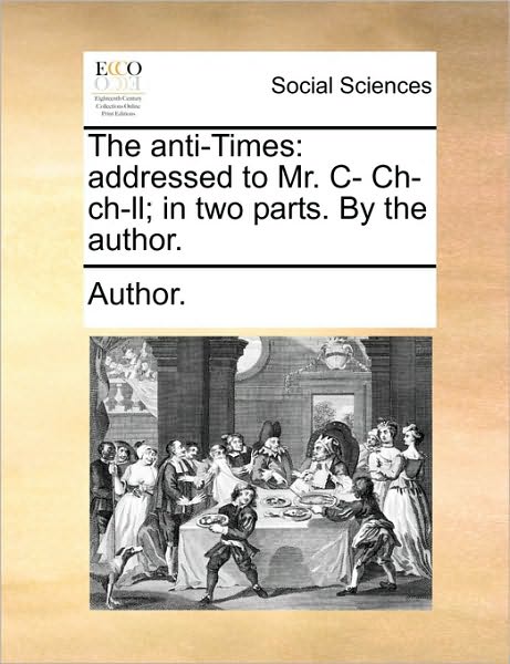 Cover for Author · The Anti-times: Addressed to Mr. Ich-ch-ll; in Two Parts. by the Author. (Paperback Book) (2010)