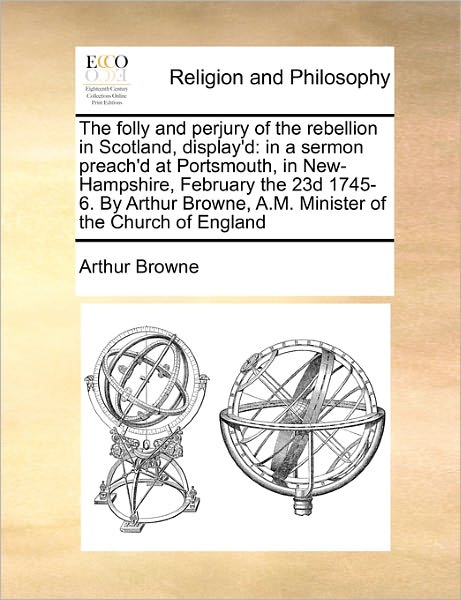 The Folly and Perjury of the Rebellion in Scotland, Display'd: in a Sermon Preach'd at Portsmouth, in New-hampshire, February the 23d 1745-6. by Arthur Br - Arthur Browne - Livres - Gale Ecco, Print Editions - 9781170787960 - 20 octobre 2010