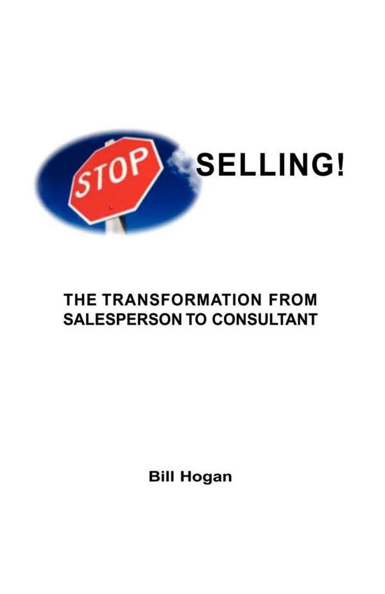 Stop Selling: the Transformation from Sales Person to Consultant - Bill Hogan - Books - Xlibris - 9781413442960 - April 30, 2004