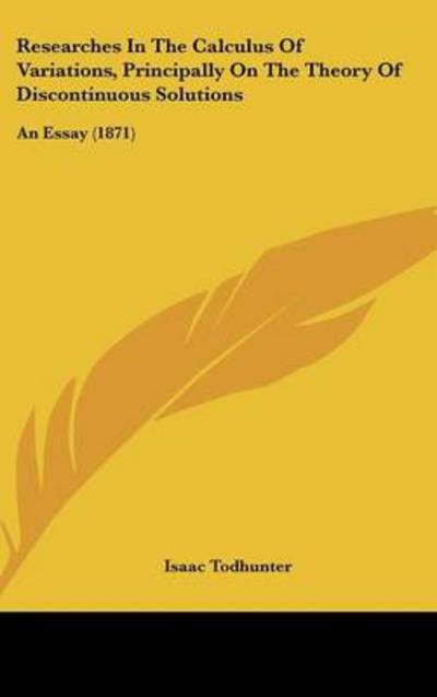 Researches in the Calculus of Variations, Principally on the Theory of Discontinuous Solutions: an Essay (1871) - Isaac Todhunter - Books - Kessinger Publishing - 9781437231960 - October 27, 2008