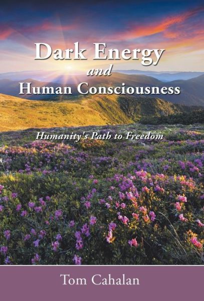 Cover for Tom Cahalan · Dark Energy and Human Consciousness: Humanity's Path to Freedom (Hardcover Book) (2014)