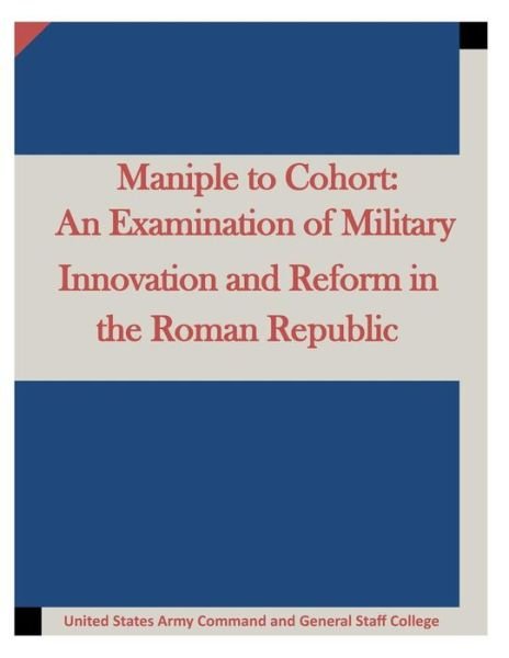 Cover for United States Army Command and General S · Maniple to Cohort: an Examination of Military Innovation and Reform in the Roman (Paperback Book) (2015)