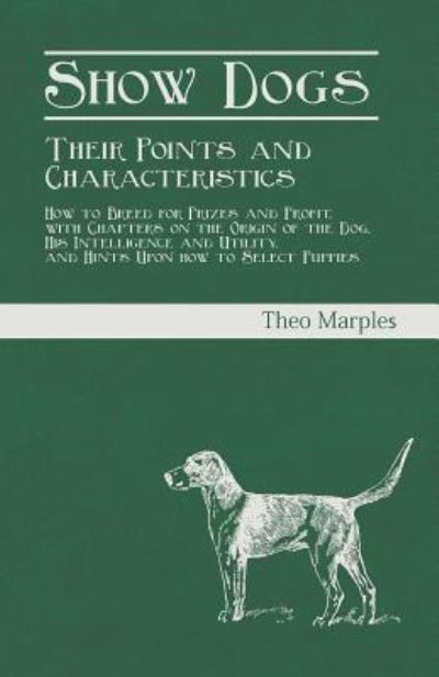 Cover for Theo Marples · Show Dogs - Their Points and Characteristics - How to Breed for Prizes and Profit, with Chapters on the Origin of the Dog, His Intelligence and Utility, and Hints Upon how to Select Puppies (Paperback Book) (2018)