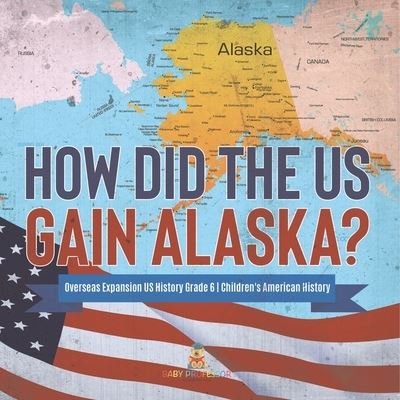 Cover for Baby Professor · How Did the US Gain Alaska? Overseas Expansion US History Grade 6 Children's American History (Paperback Book) (2021)