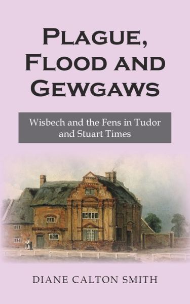 Plague, Flood and Gewgaws: Wisbech and the Fens in Tudor and Stuart Times - Diane Calton Smith - Books - New Generation Publishing - 9781789554960 - April 3, 2019