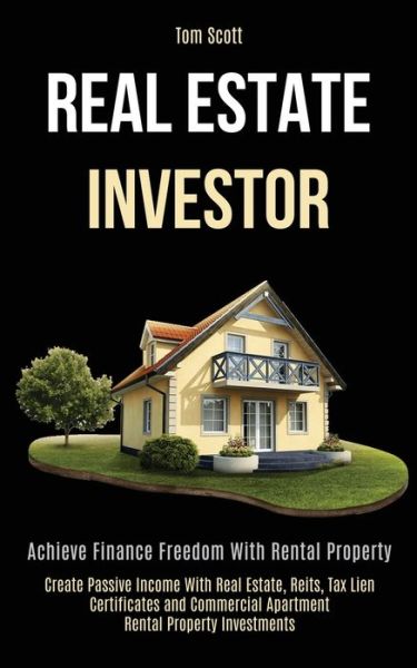 Real Estate Investor: Achieve Finance Freedom With Rental Property (Create Passive Income With Real Estate, Reits, Tax Lien Certificates and Commercial Apartment Rental Property Investments) - Tom Scott - Bøger - Kevin Dennis - 9781989787960 - 22. april 2020