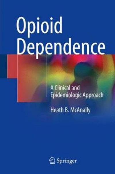 Cover for Heath B. McAnally · Opioid Dependence: A Clinical and Epidemiologic Approach (Hardcover Book) [1st ed. 2018 edition] (2017)