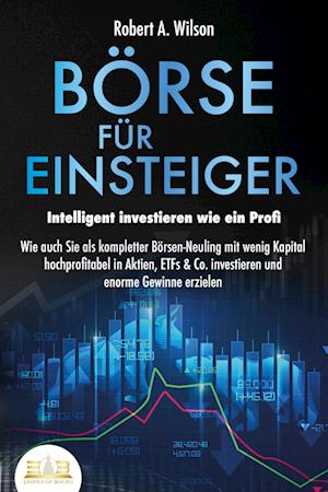 Cover for Robert A. Wilson · BÖRSE FÜR EINSTEIGER - Intelligent investieren wie ein Profi: Wie auch Sie als kompletter Börsen-Neuling mit wenig Kapital hochprofitabel in Aktien, ETFs &amp; Co. investieren und enorme Gewinne erzielen (Buch) (2023)