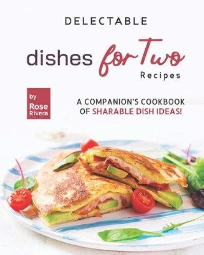 Cover for Rose Rivera · Delectable Dishes for Two Recipes: A Companion's Cookbook of Sharable Dish Ideas! (Paperback Book) (2022)