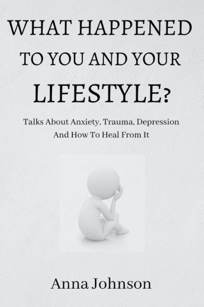 Cover for Anna Johnson · What Happened to You and Your Lifestyle?: Talks About Anxiety, Trauma, Depression And How To Heal From It (Paperback Book) (2021)