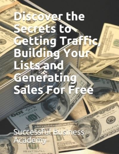 Cover for Successful Business Academy · Discover the Secrets to Getting Traffic, Building Your Lists and Generating Sales For Free (Taschenbuch) (2020)