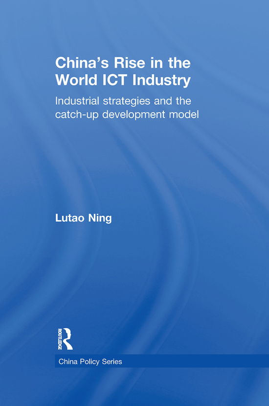 China's Rise in the World ICT Industry: Industrial Strategies and the Catch-Up Development Model - China Policy Series - Lutao Ning - Books - Taylor & Francis Ltd - 9780415624961 - March 29, 2012