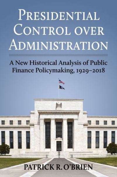 Cover for Patrick Obrien · Presidential Control over Administration: A New Historical Analysis of Public Finance Policymaking, 1929-2018 (Hardcover Book) (2022)