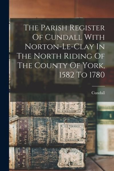 Cover for Cundall (England Parish) · Parish Register of Cundall with Norton-Le-clay in the North Riding of the County of York, 1582 To 1780 (Bok) (2022)