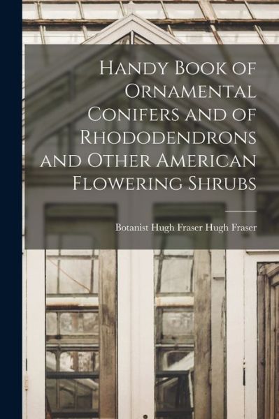 Cover for Botanist Hugh Fraser Hugh Fraser · Handy Book of Ornamental Conifers and of Rhododendrons and Other American Flowering Shrubs (Book) (2022)