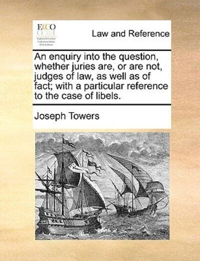 An Enquiry into the Question, Whether Juries Are, or Are Not, Judges of Law, As Well As of Fact; with a Particular Reference to the Case of Libels. - Joseph Towers - Livros - Gale Ecco, Print Editions - 9781170003961 - 10 de junho de 2010