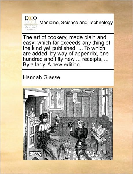 The Art of Cookery, Made Plain and Easy; Which Far Exceeds Any Thing of the Kind Yet Published. ... to Which Are Added, by Way of Appendix, One Hundred an - Hannah Glasse - Books - Gale Ecco, Print Editions - 9781170425961 - May 29, 2010