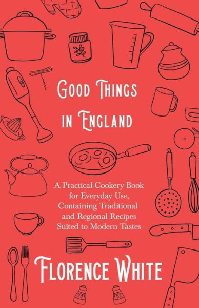 Cover for Florence White · Good Things in England - A Practical Cookery Book for Everyday Use, Containing Traditional and Regional Recipes Suited to Modern Tastes (Paperback Book) (2019)