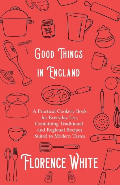 Cover for Florence White · Good Things in England - A Practical Cookery Book for Everyday Use, Containing Traditional and Regional Recipes Suited to Modern Tastes (Pocketbok) (2019)