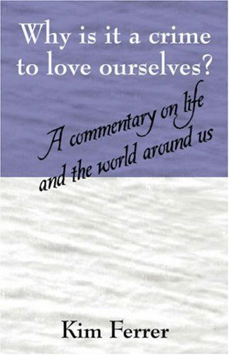 Cover for Kim Ferrer · Why is it a crime to love ourselves? A commentary on life and the world around us (Paperback Book) (2006)