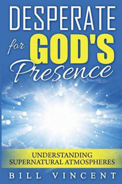 Desperate for God?s Presence : Understanding Supernatural Atmospheres - Bill Vincent - Books - Revival Waves of Glory Books & Publishin - 9781607965961 - September 6, 2016