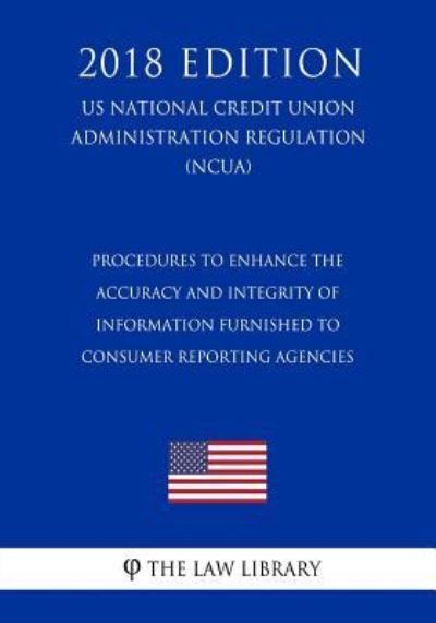 Procedures to Enhance the Accuracy and Integrity of Information Furnished to Consumer Reporting Agencies (Us National Credit Union Administration Regulation) (Ncua) (2018 Edition) - The Law Library - Książki - Createspace Independent Publishing Platf - 9781729722961 - 10 listopada 2018