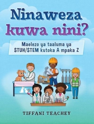 Cover for Tiffani Teachey · Ninaweza kuwa nini? Maelezo ya taaluma ya STUH / STEM kutoka A mpaka Z (Hardcover Book) (2020)