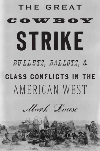 Cover for Mark Lause · The Great Cowboy Strike: Bullets, Ballots &amp; Class Conflicts in the American West (Hardcover Book) (2018)