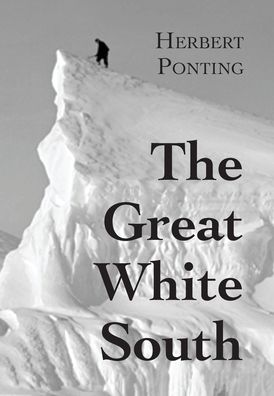 Cover for Herbert G Ponting · The Great White South, or With Scott in the Antarctic: Being an account of experiences with Captain Scott's South Pole Expedition and of the nature life of the Antarctic (Hardcover Book) (2022)