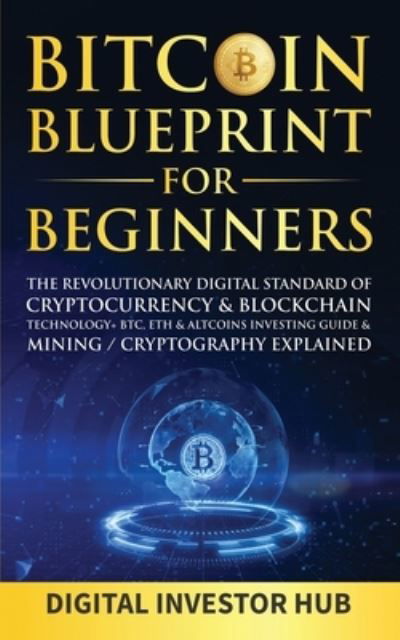 Cover for Digital Investor Hub · Bitcoin Blueprint For Beginners: The Revolutionary Digital Standard Of Cryptocurrency&amp; Blockchain Technology+ BTC, ETH&amp; Altcoins Investing Guide&amp; Mining / Cryptography Explained (Paperback Book) (2021)
