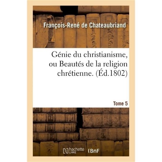 Genie Du Christianisme, Ou Beautes de la Religion Chretienne. Tome 5 - Francois-Rene de Chateaubriand - Books - Hachette Livre - Bnf - 9782011334961 - September 1, 2016