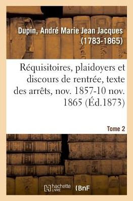 Requisitoires, Plaidoyers Et Discours de Rentree, Texte Des Arrets, Novembre 1857-10 Novembre 1865 - André-Marie-Jean-Jacques Dupin - Books - Hachette Livre - BNF - 9782329013961 - May 29, 2018